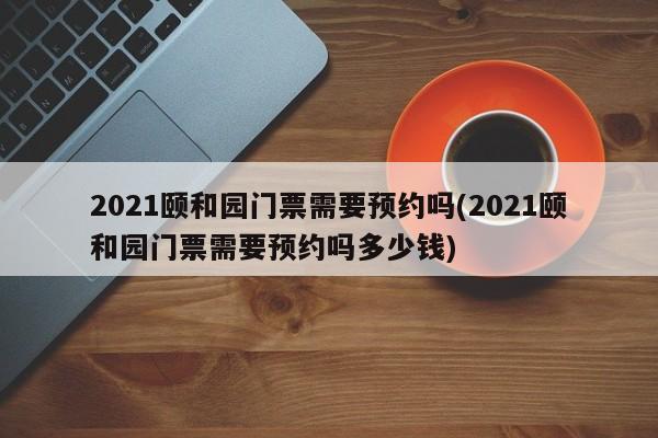 2021颐和园门票需要预约吗(2021颐和园门票需要预约吗多少钱)