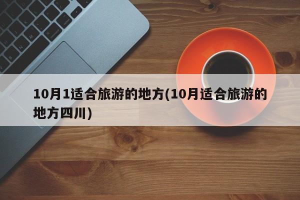 10月1适合旅游的地方(10月适合旅游的地方四川)
