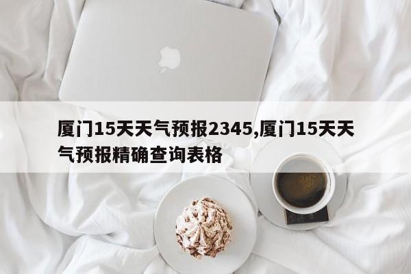 厦门15天天气预报2345,厦门15天天气预报精确查询表格 第1张