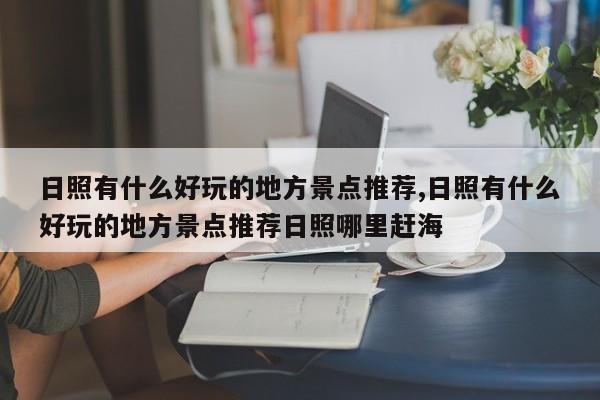 日照有什么好玩的地方景点推荐,日照有什么好玩的地方景点推荐日照哪里赶海