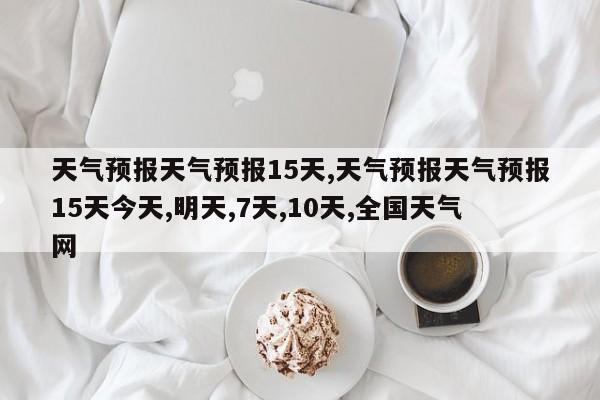 天气预报天气预报15天,天气预报天气预报15天今天,明天,7天,10天,全国天气网 第1张