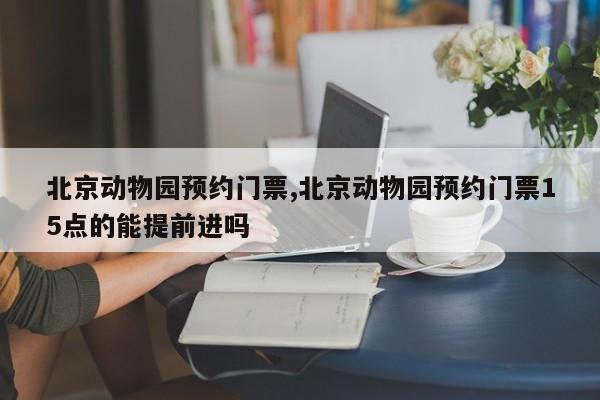北京动物园预约门票,北京动物园预约门票15点的能提前进吗