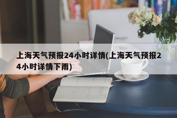 上海天气预报24小时详情(上海天气预报24小时详情下雨) 第1张