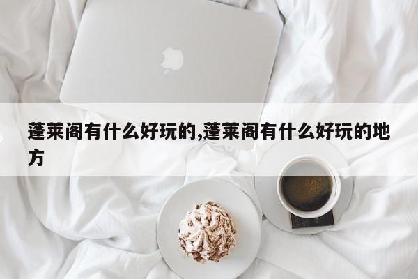 蓬莱阁有什么好玩的,蓬莱阁有什么好玩的地方