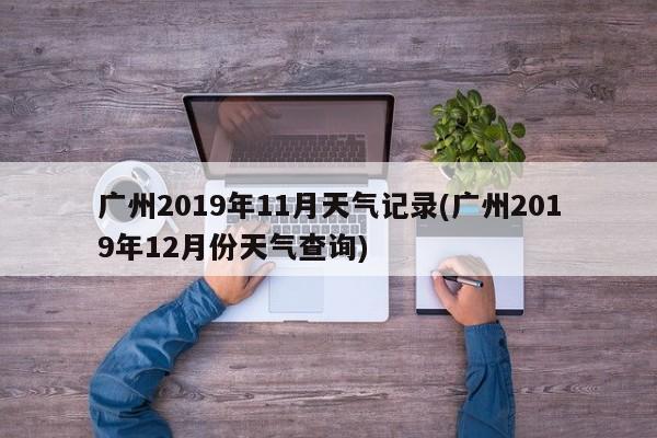广州2019年11月天气记录(广州2019年12月份天气查询)
