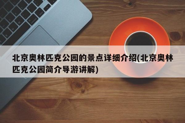 北京奥林匹克公园的景点详细介绍(北京奥林匹克公园简介导游讲解)