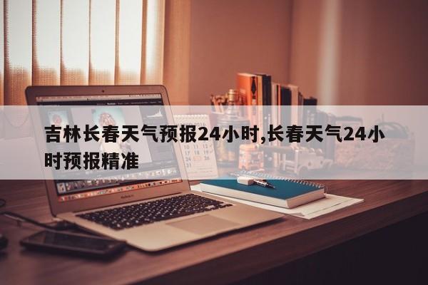 吉林长春天气预报24小时,长春天气24小时预报精准 第1张