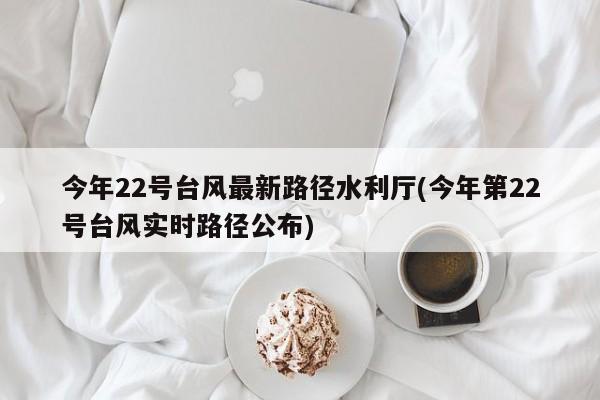 今年22号台风最新路径水利厅(今年第22号台风实时路径公布) 第1张