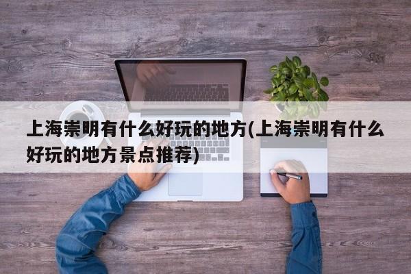 上海崇明有什么好玩的地方(上海崇明有什么好玩的地方景点推荐)