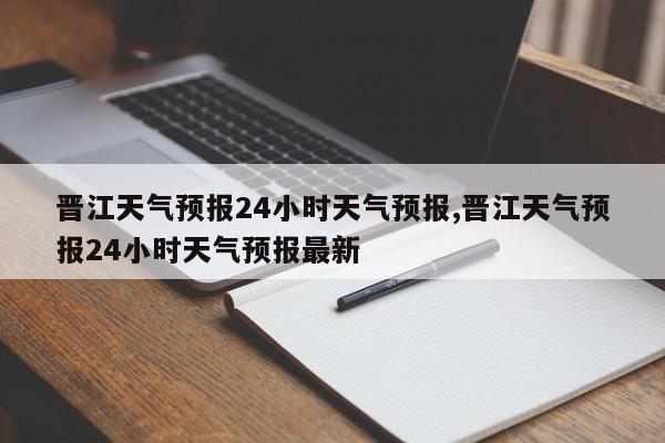 晋江天气预报24小时天气预报,晋江天气预报24小时天气预报最新 第1张