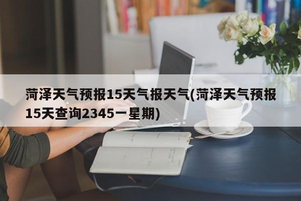 菏泽天气预报15天气报天气(菏泽天气预报15天查询2345一星期) 第1张