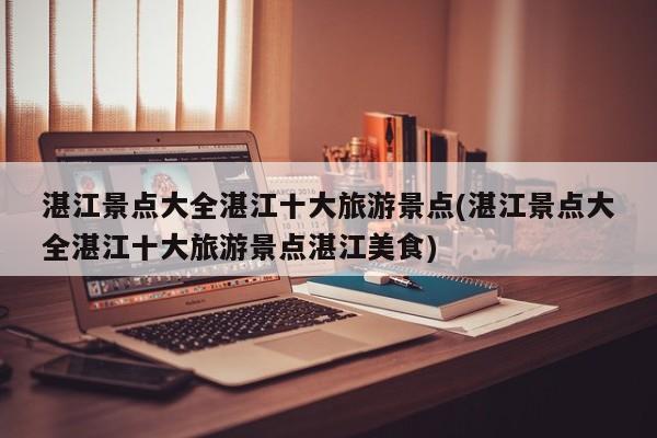 湛江景点大全湛江十大旅游景点(湛江景点大全湛江十大旅游景点湛江美食)