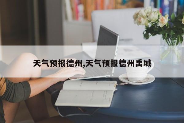 天气预报德州,天气预报德州禹城 第1张