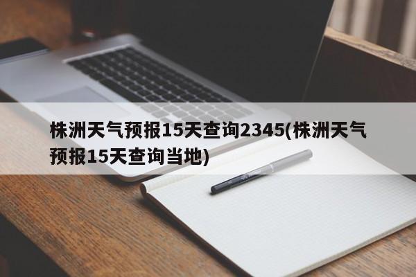 株洲天气预报15天查询2345(株洲天气预报15天查询当地) 第1张