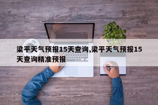 梁平天气预报15天查询,梁平天气预报15天查询精准预报 第1张