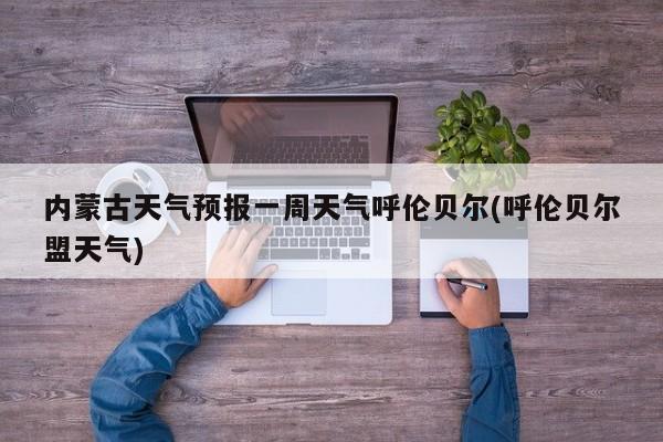 内蒙古天气预报一周天气呼伦贝尔(呼伦贝尔盟天气) 第1张