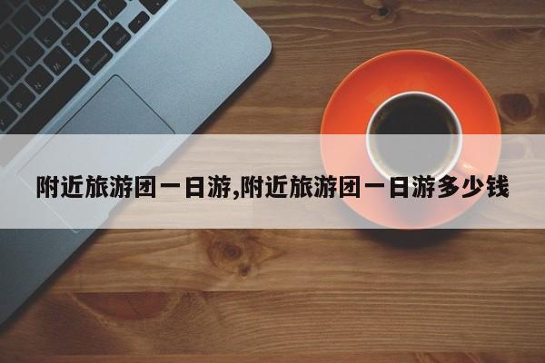 附近旅游团一日游,附近旅游团一日游多少钱