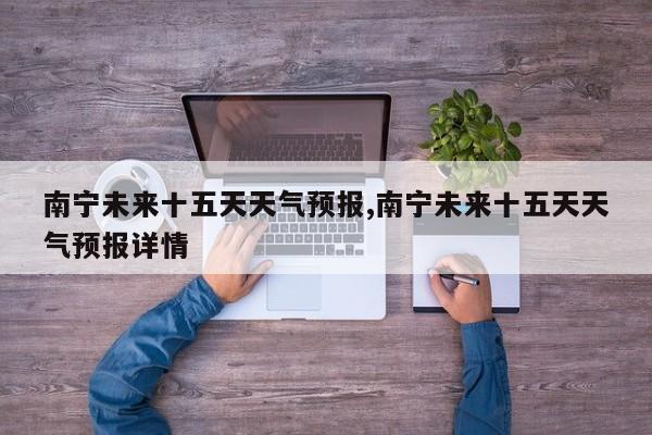 南宁未来十五天天气预报,南宁未来十五天天气预报详情 第1张