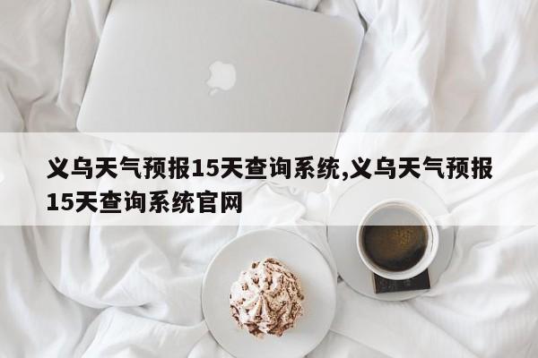 义乌天气预报15天查询系统,义乌天气预报15天查询系统官网 第1张