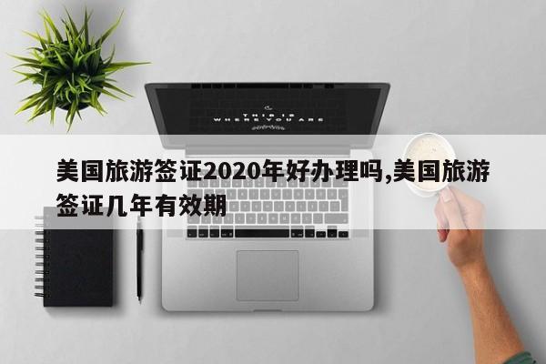 美国旅游签证2020年好办理吗,美国旅游签证几年有效期
