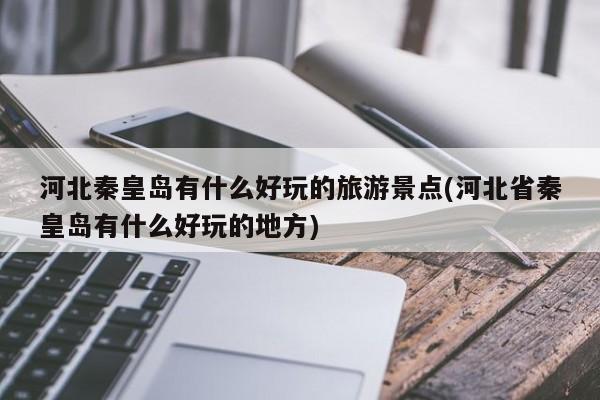河北秦皇岛有什么好玩的旅游景点(河北省秦皇岛有什么好玩的地方)