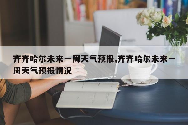 齐齐哈尔未来一周天气预报,齐齐哈尔未来一周天气预报情况 第1张