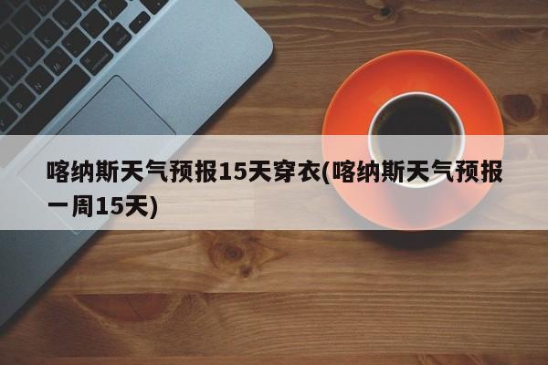 喀纳斯天气预报15天穿衣(喀纳斯天气预报一周15天) 第1张