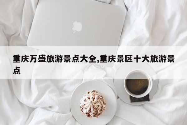 重庆万盛旅游景点大全,重庆景区十大旅游景点