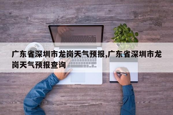 广东省深圳市龙岗天气预报,广东省深圳市龙岗天气预报查询 第1张