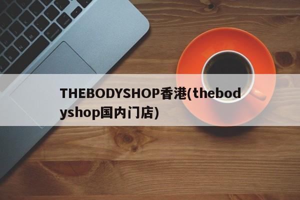 THEBODYSHOP香港(thebodyshop国内门店)