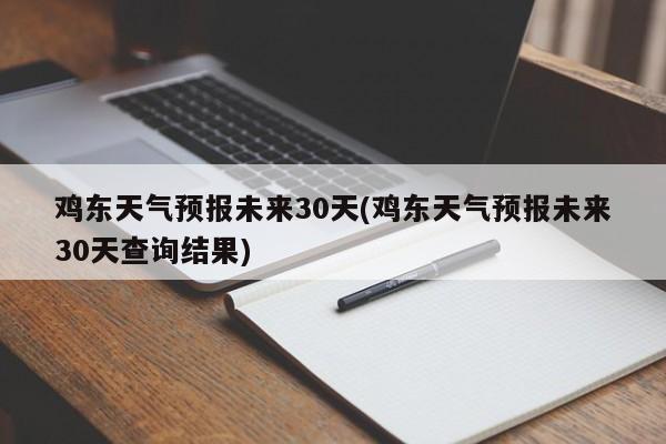 鸡东天气预报未来30天(鸡东天气预报未来30天查询结果) 第1张