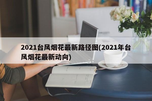 2021台风烟花最新路径图(2021年台风烟花最新动向) 第1张