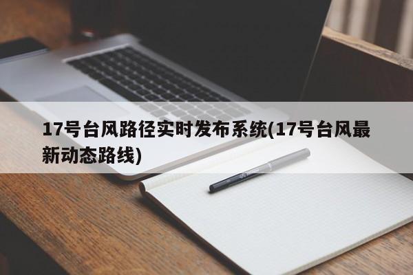 17号台风路径实时发布系统(17号台风最新动态路线) 第1张