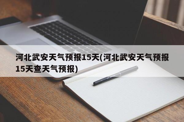 河北武安天气预报15天(河北武安天气预报15天查天气预报) 第1张