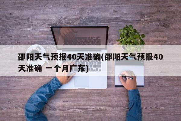 邵阳天气预报40天准确(邵阳天气预报40天准确 一个月广东) 第1张