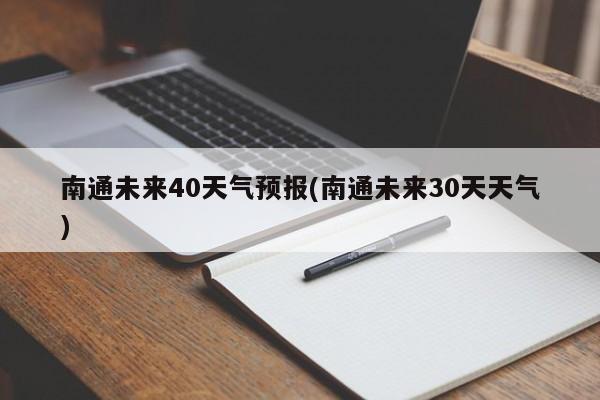 南通未来40天气预报(南通未来30天天气) 第1张