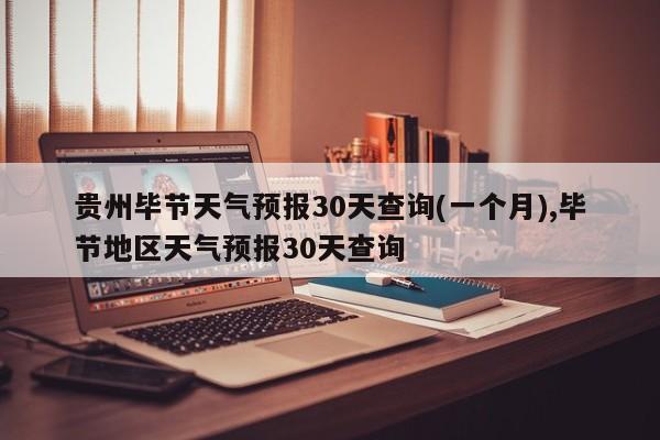 贵州毕节天气预报30天查询(一个月),毕节地区天气预报30天查询 第1张