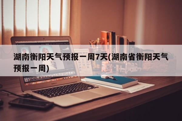 湖南衡阳天气预报一周7天(湖南省衡阳天气预报一周) 第1张