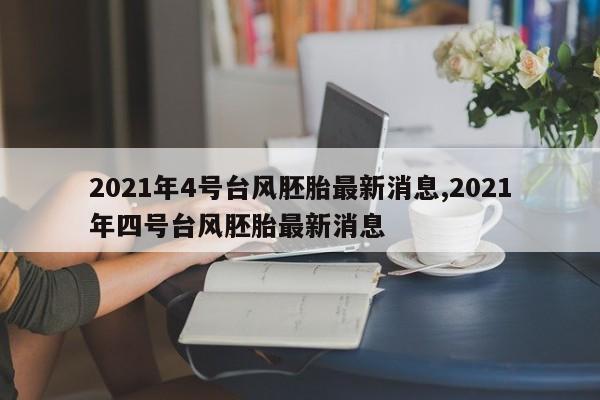 2021年4号台风胚胎最新消息,2021年四号台风胚胎最新消息 第1张