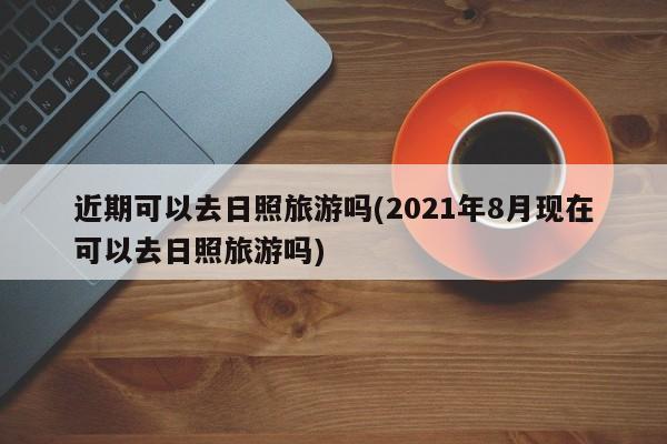 近期可以去日照旅游吗(2021年8月现在可以去日照旅游吗)
