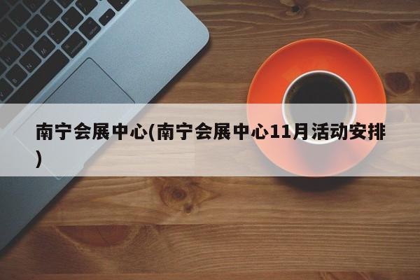 南宁会展中心(南宁会展中心11月活动安排)