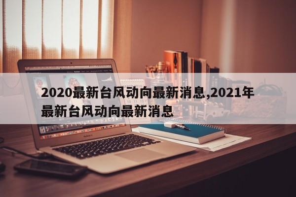 2020最新台风动向最新消息,2021年最新台风动向最新消息 第1张
