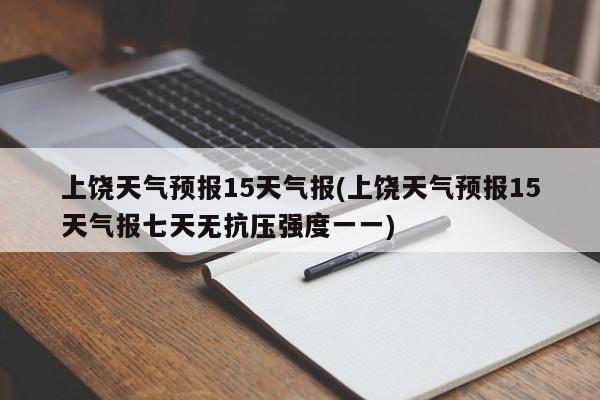 上饶天气预报15天气报(上饶天气预报15天气报七天无抗压强度一一) 第1张