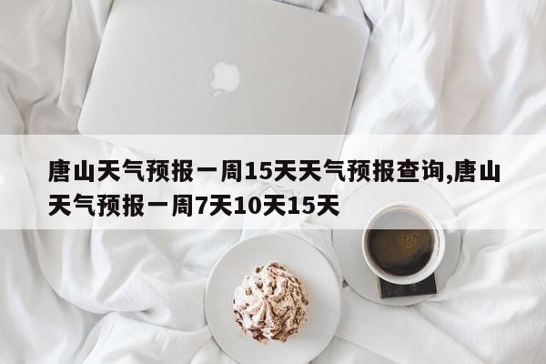 唐山天气预报一周15天天气预报查询,唐山天气预报一周7天10天15天 第1张
