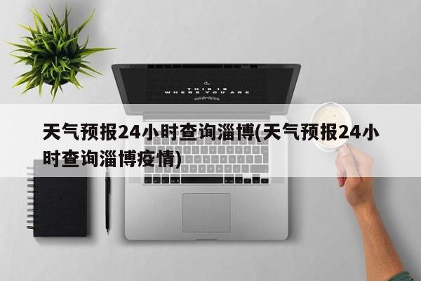 天气预报24小时查询淄博(天气预报24小时查询淄博疫情) 第1张