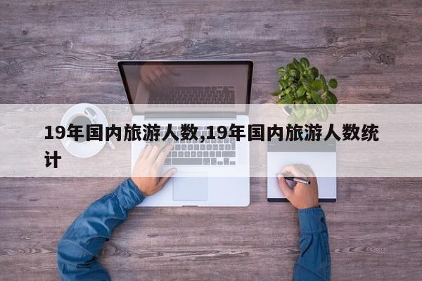 19年国内旅游人数,19年国内旅游人数统计