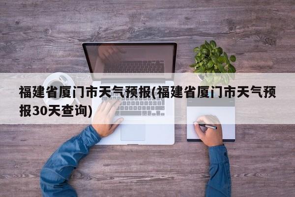 福建省厦门市天气预报(福建省厦门市天气预报30天查询) 第1张