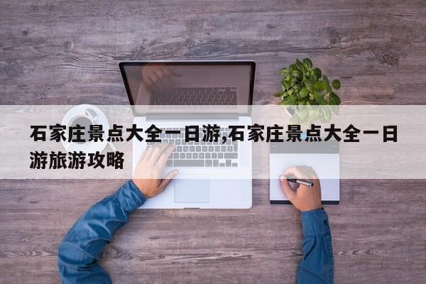 石家庄景点大全一日游,石家庄景点大全一日游旅游攻略