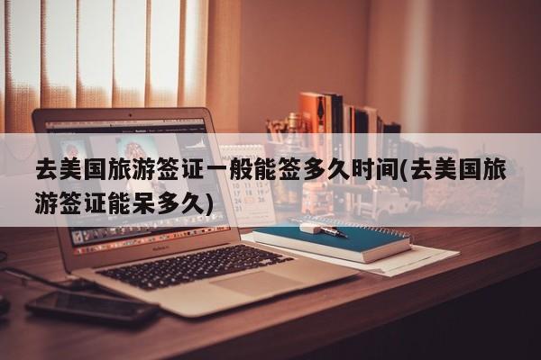 去美国旅游签证一般能签多久时间(去美国旅游签证能呆多久)