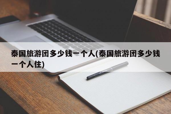 泰国旅游团多少钱一个人(泰国旅游团多少钱一个人住)